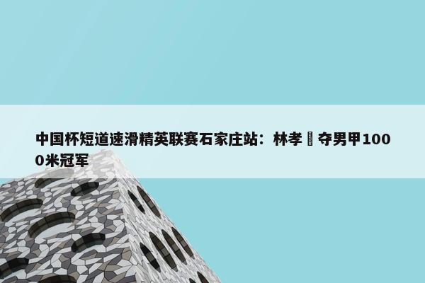 中国杯短道速滑精英联赛石家庄站：林孝埈夺男甲1000米冠军