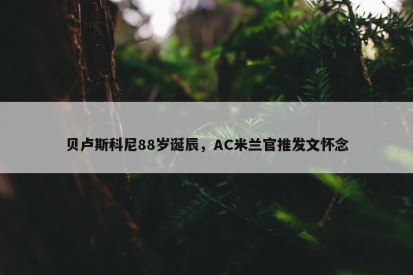 贝卢斯科尼88岁诞辰，AC米兰官推发文怀念