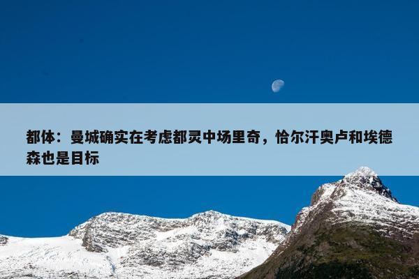 都体：曼城确实在考虑都灵中场里奇，恰尔汗奥卢和埃德森也是目标