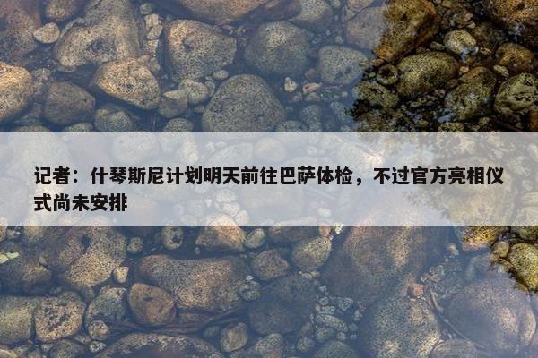 记者：什琴斯尼计划明天前往巴萨体检，不过官方亮相仪式尚未安排