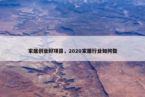 家居创业好项目，2020家居行业如何做