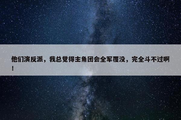 他们演反派，我总觉得主角团会全军覆没，完全斗不过啊！