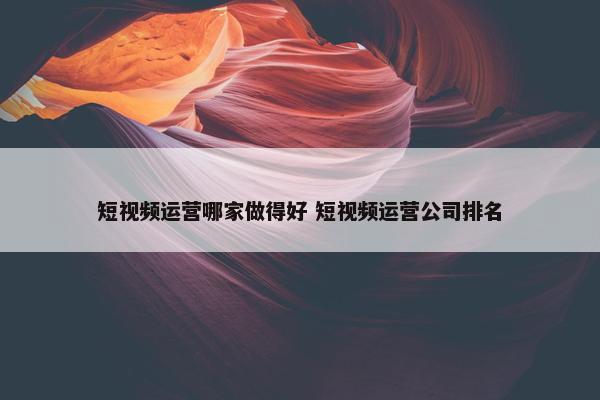 短视频运营哪家做得好 短视频运营公司排名