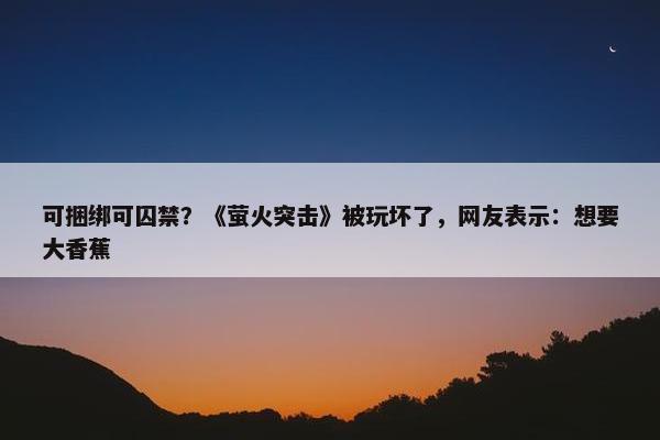 可捆绑可囚禁？《萤火突击》被玩坏了，网友表示：想要大香蕉