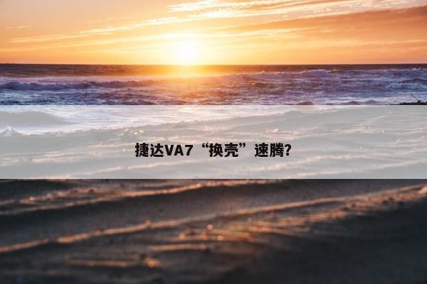 捷达VA7“换壳”速腾？