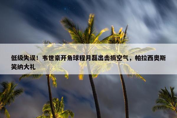 低级失误！韦世豪开角球程月磊出击摘空气，帕拉西奥斯笑纳大礼