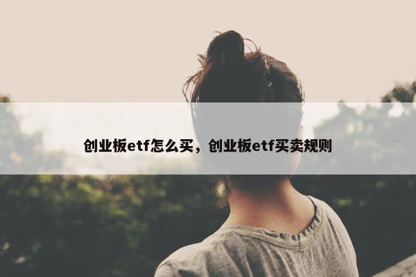 创业板etf怎么买，创业板etf买卖规则