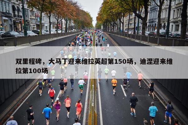 双里程碑，大马丁迎来维拉英超第150场，迪涅迎来维拉第100场