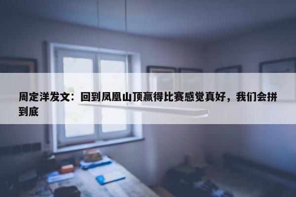 周定洋发文：回到凤凰山顶赢得比赛感觉真好，我们会拼到底