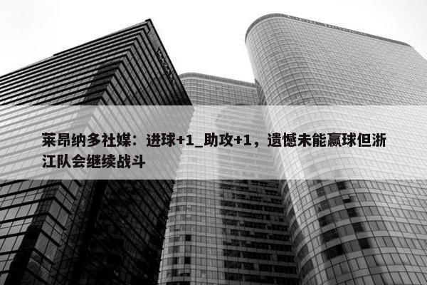 莱昂纳多社媒：进球+1_助攻+1，遗憾未能赢球但浙江队会继续战斗