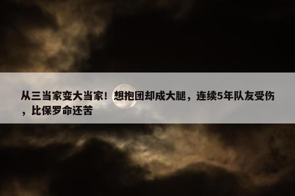 从三当家变大当家！想抱团却成大腿，连续5年队友受伤，比保罗命还苦