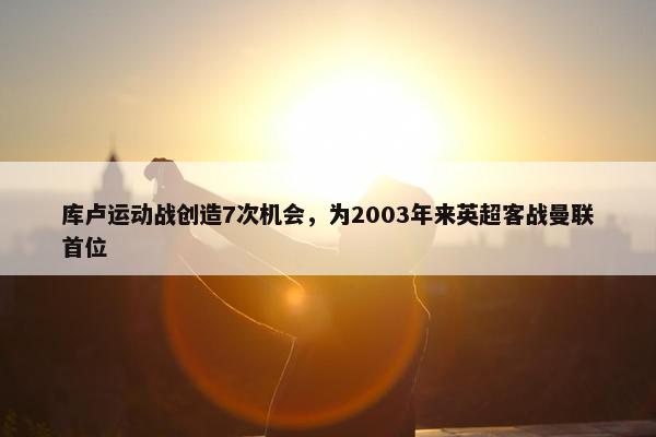 库卢运动战创造7次机会，为2003年来英超客战曼联首位