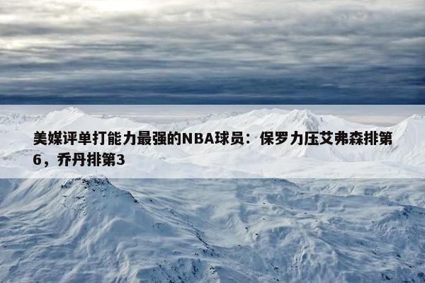 美媒评单打能力最强的NBA球员：保罗力压艾弗森排第6，乔丹排第3