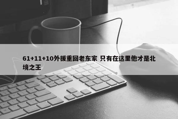 61+11+10外援重回老东家 只有在这里他才是北境之王