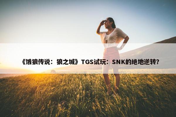 《饿狼传说：狼之城》TGS试玩：SNK的绝地逆转？