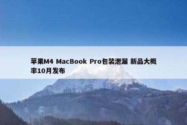 苹果M4 MacBook Pro包装泄漏 新品大概率10月发布