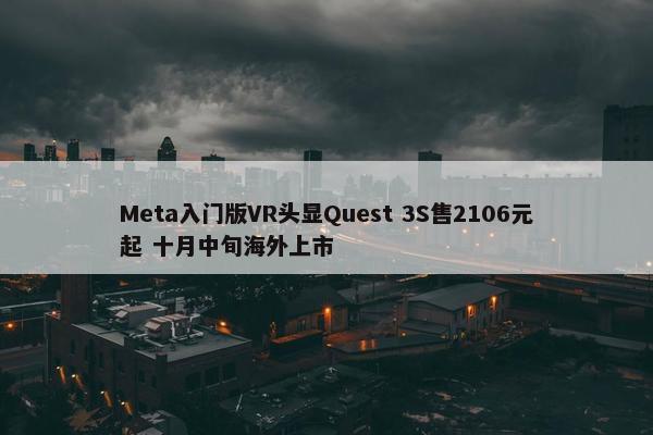 Meta入门版VR头显Quest 3S售2106元起 十月中旬海外上市