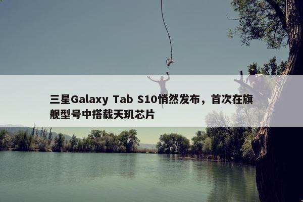 三星Galaxy Tab S10悄然发布，首次在旗舰型号中搭载天玑芯片