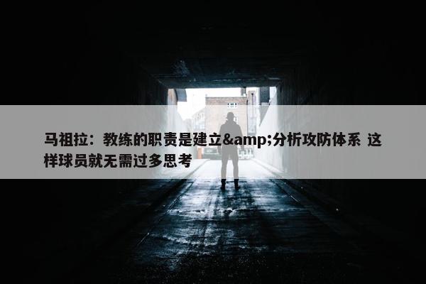 马祖拉：教练的职责是建立&分析攻防体系 这样球员就无需过多思考