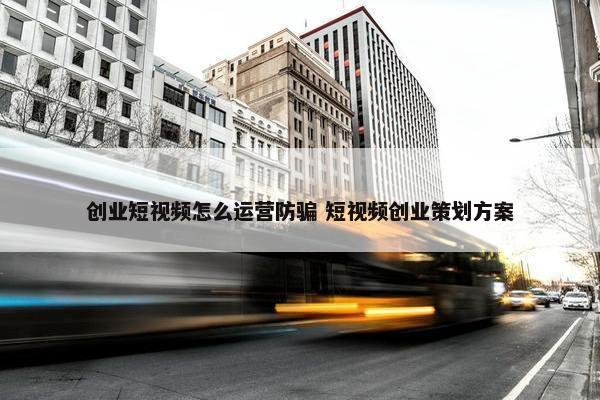 创业短视频怎么运营防骗 短视频创业策划方案