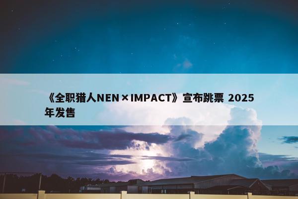 《全职猎人NEN×IMPACT》宣布跳票 2025年发售