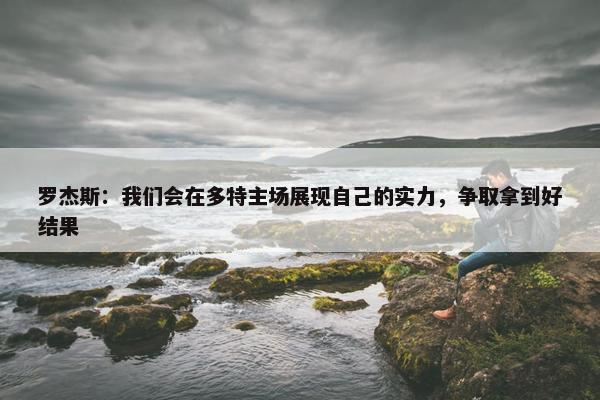 罗杰斯：我们会在多特主场展现自己的实力，争取拿到好结果