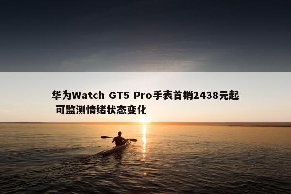 华为Watch GT5 Pro手表首销2438元起 可监测情绪状态变化