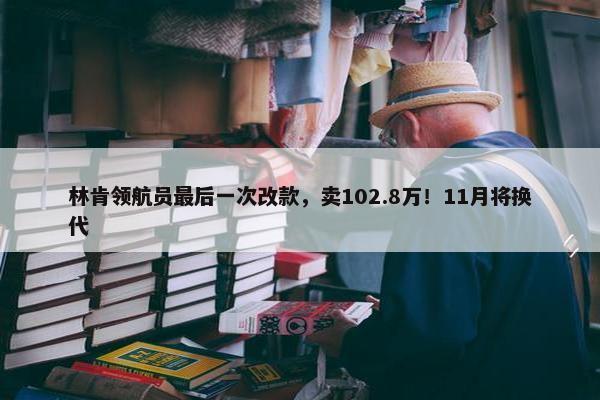 林肯领航员最后一次改款，卖102.8万！11月将换代