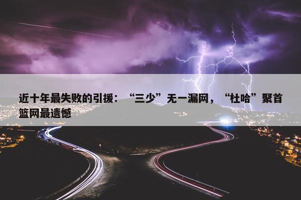 近十年最失败的引援：“三少”无一漏网，“杜哈”聚首篮网最遗憾