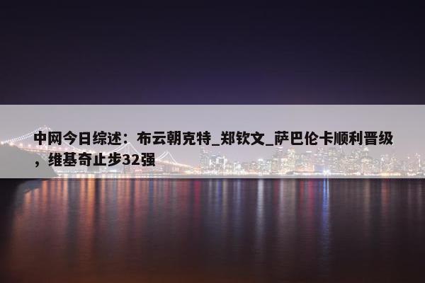 中网今日综述：布云朝克特_郑钦文_萨巴伦卡顺利晋级，维基奇止步32强