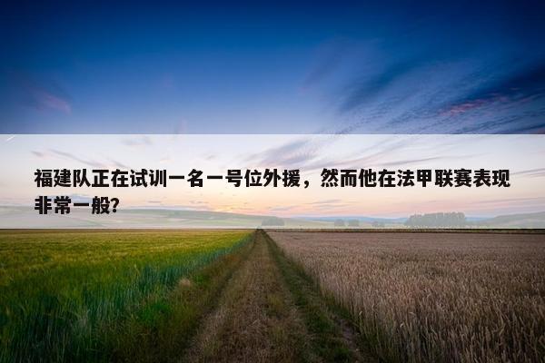 福建队正在试训一名一号位外援，然而他在法甲联赛表现非常一般？