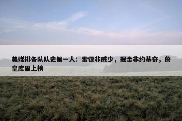 美媒排各队队史第一人：雷霆非威少，掘金非约基奇，詹皇库里上榜