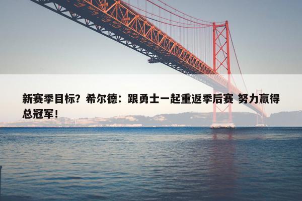 新赛季目标？希尔德：跟勇士一起重返季后赛 努力赢得总冠军！