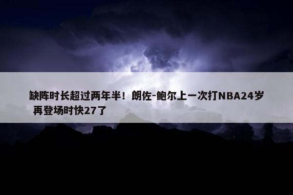 缺阵时长超过两年半！朗佐-鲍尔上一次打NBA24岁 再登场时快27了