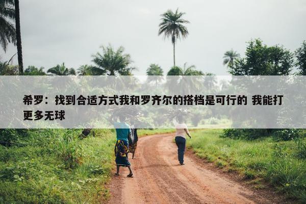 希罗：找到合适方式我和罗齐尔的搭档是可行的 我能打更多无球