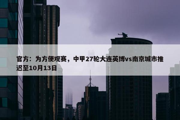 官方：为方便观赛，中甲27轮大连英博vs南京城市推迟至10月13日