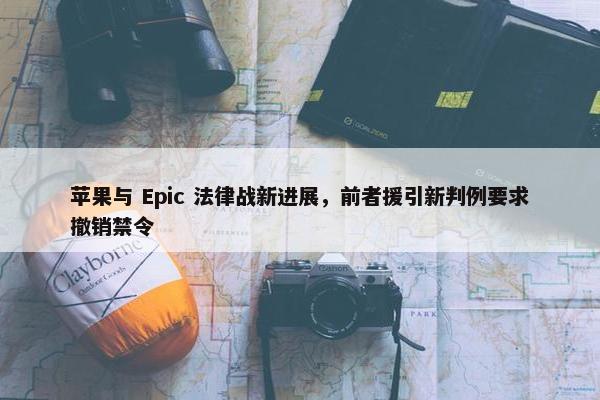 苹果与 Epic 法律战新进展，前者援引新判例要求撤销禁令