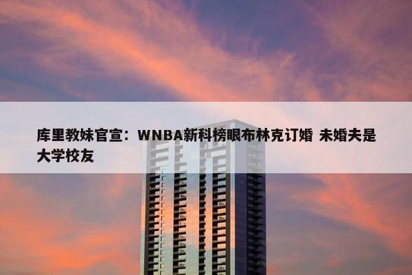 库里教妹官宣：WNBA新科榜眼布林克订婚 未婚夫是大学校友