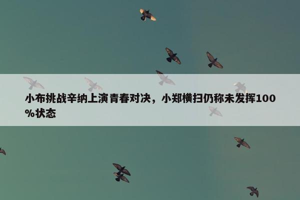 小布挑战辛纳上演青春对决，小郑横扫仍称未发挥100%状态