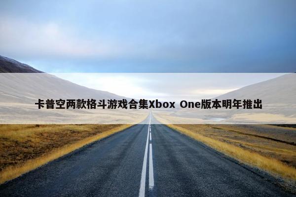 卡普空两款格斗游戏合集Xbox One版本明年推出