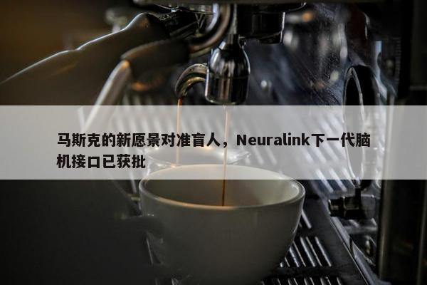 马斯克的新愿景对准盲人，Neuralink下一代脑机接口已获批