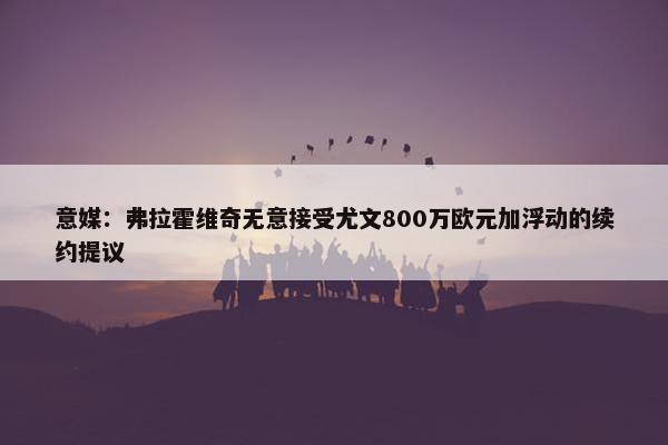 意媒：弗拉霍维奇无意接受尤文800万欧元加浮动的续约提议