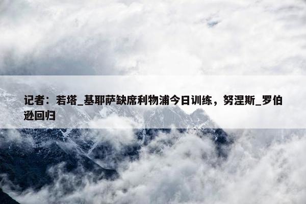 记者：若塔_基耶萨缺席利物浦今日训练，努涅斯_罗伯逊回归