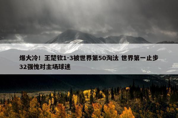 爆大冷！王楚钦1-3被世界第50淘汰 世界第一止步32强愧对主场球迷