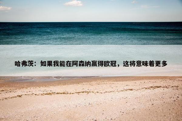 哈弗茨：如果我能在阿森纳赢得欧冠，这将意味着更多