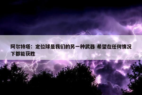 阿尔特塔：定位球是我们的另一种武器 希望在任何情况下都能获胜