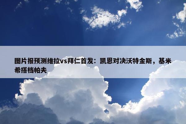 图片报预测维拉vs拜仁首发：凯恩对决沃特金斯，基米希搭档帕夫