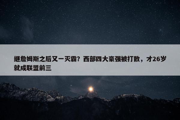 继詹姆斯之后又一灭霸？西部四大豪强被打散，才26岁就成联盟前三