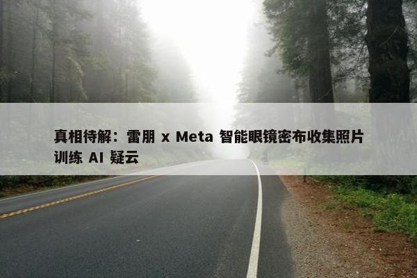 真相待解：雷朋 x Meta 智能眼镜密布收集照片训练 AI 疑云