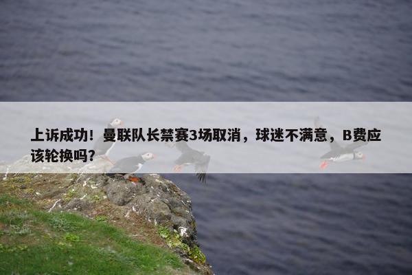 上诉成功！曼联队长禁赛3场取消，球迷不满意，B费应该轮换吗？